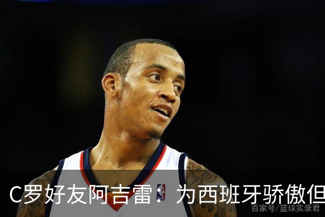 C罗好友阿吉雷：为西班牙骄傲但为C罗出局而痛心；C罗改变了足球
